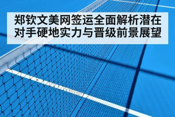 郑钦文美网签运全面解析潜在对手硬地实力与晋级前景展望