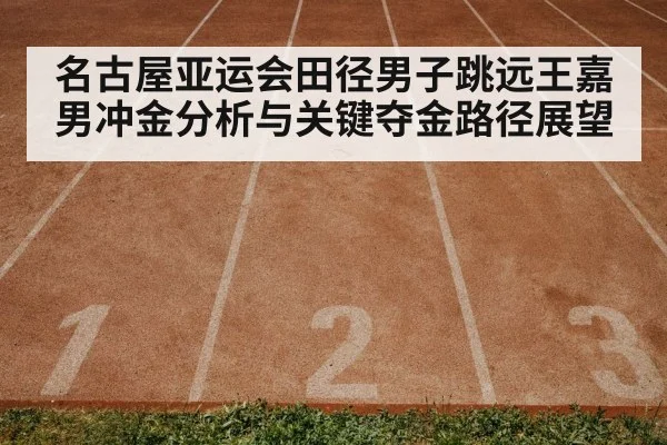 名古屋亚运会田径男子跳远王嘉男冲金分析与关键夺金路径展望