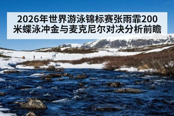 2026年世界游泳锦标赛张雨霏200米蝶泳冲金与麦克尼尔对决分析前瞻